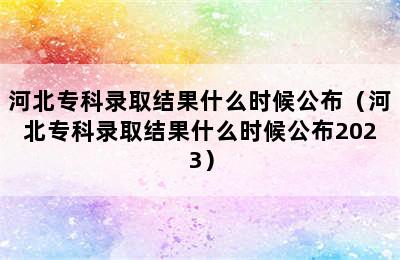 河北专科录取结果什么时候公布（河北专科录取结果什么时候公布2023）