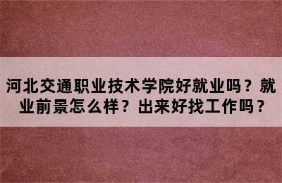 河北交通职业技术学院好就业吗？就业前景怎么样？出来好找工作吗？