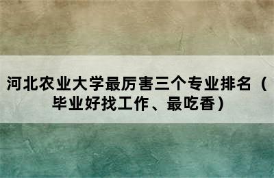 河北农业大学最厉害三个专业排名（毕业好找工作、最吃香）