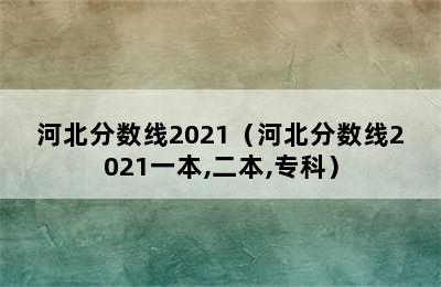 河北分数线2021（河北分数线2021一本,二本,专科）