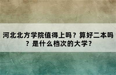 河北北方学院值得上吗？算好二本吗？是什么档次的大学？