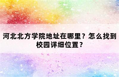 河北北方学院地址在哪里？怎么找到校园详细位置？