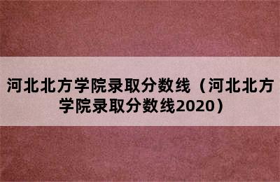 河北北方学院录取分数线（河北北方学院录取分数线2020）