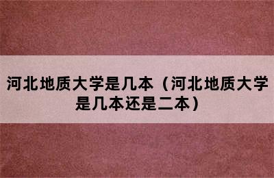 河北地质大学是几本（河北地质大学是几本还是二本）