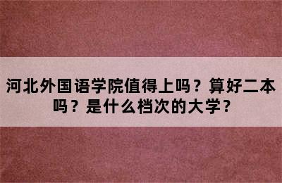 河北外国语学院值得上吗？算好二本吗？是什么档次的大学？