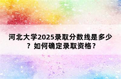 河北大学2025录取分数线是多少？如何确定录取资格？