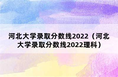 河北大学录取分数线2022（河北大学录取分数线2022理科）