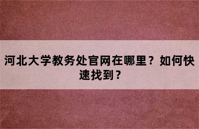 河北大学教务处官网在哪里？如何快速找到？