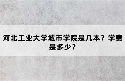 河北工业大学城市学院是几本？学费是多少？