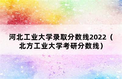 河北工业大学录取分数线2022（北方工业大学考研分数线）