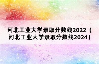 河北工业大学录取分数线2022（河北工业大学录取分数线2024）