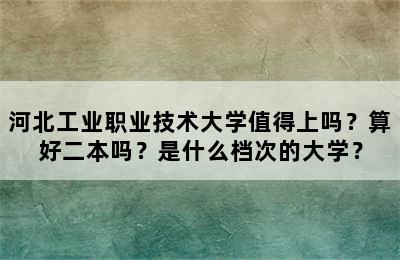 河北工业职业技术大学值得上吗？算好二本吗？是什么档次的大学？