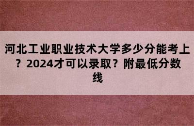 河北工业职业技术大学多少分能考上？2024才可以录取？附最低分数线