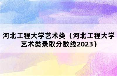 河北工程大学艺术类（河北工程大学艺术类录取分数线2023）