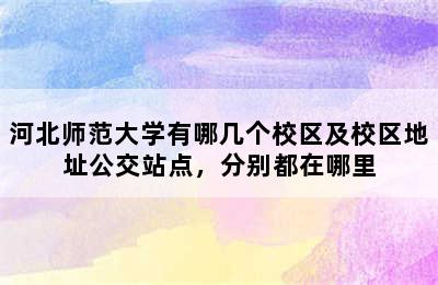 河北师范大学有哪几个校区及校区地址公交站点，分别都在哪里