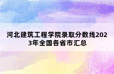 河北建筑工程学院录取分数线2023年全国各省市汇总