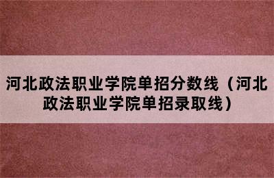 河北政法职业学院单招分数线（河北政法职业学院单招录取线）