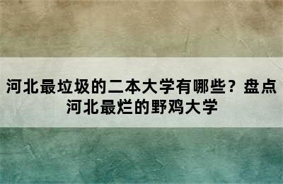 河北最垃圾的二本大学有哪些？盘点河北最烂的野鸡大学