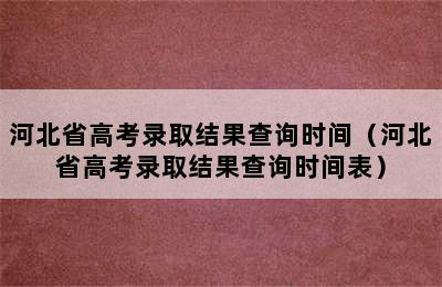 河北省高考录取结果查询时间（河北省高考录取结果查询时间表）