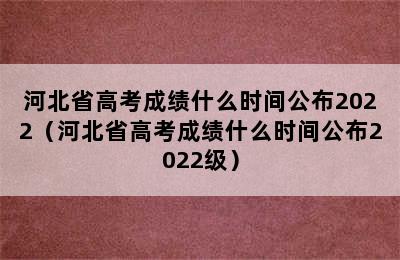 河北省高考成绩什么时间公布2022（河北省高考成绩什么时间公布2022级）