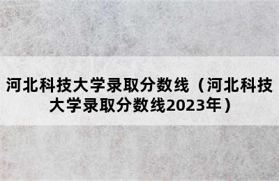 河北科技大学录取分数线（河北科技大学录取分数线2023年）