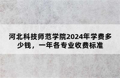 河北科技师范学院2024年学费多少钱，一年各专业收费标准