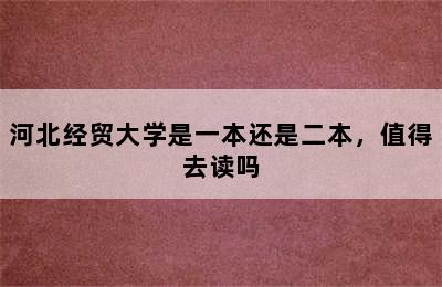 河北经贸大学是一本还是二本，值得去读吗