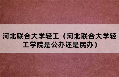 河北联合大学轻工（河北联合大学轻工学院是公办还是民办）