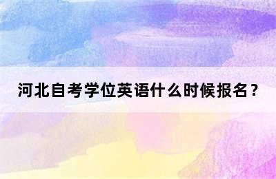 河北自考学位英语什么时候报名？