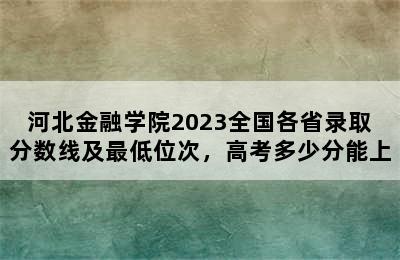 河北金融学院2023全国各省录取分数线及最低位次，高考多少分能上