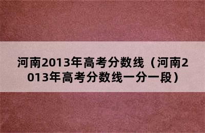 河南2013年高考分数线（河南2013年高考分数线一分一段）