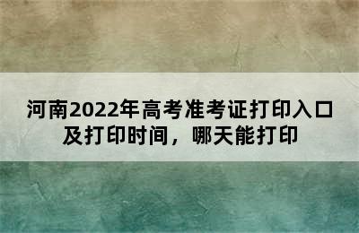 河南2022年高考准考证打印入口及打印时间，哪天能打印