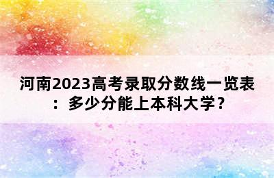 河南2023高考录取分数线一览表：多少分能上本科大学？