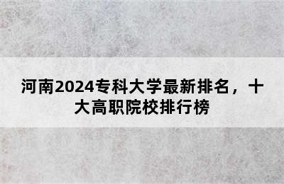 河南2024专科大学最新排名，十大高职院校排行榜