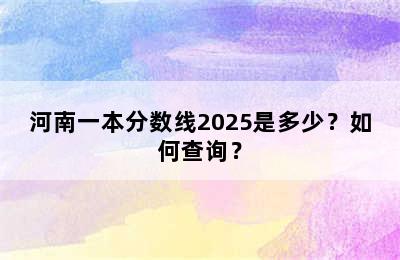 河南一本分数线2025是多少？如何查询？