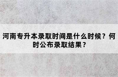 河南专升本录取时间是什么时候？何时公布录取结果？