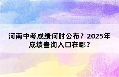 河南中考成绩何时公布？2025年成绩查询入口在哪？