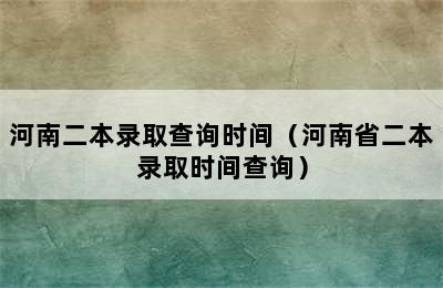 河南二本录取查询时间（河南省二本录取时间查询）