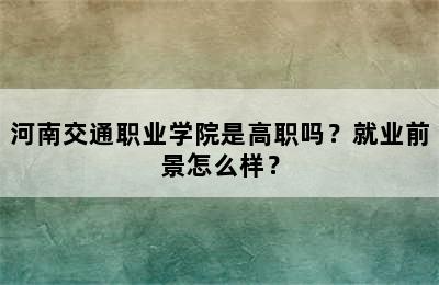 河南交通职业学院是高职吗？就业前景怎么样？