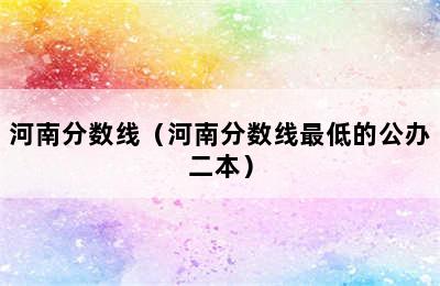 河南分数线（河南分数线最低的公办二本）