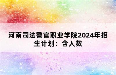 河南司法警官职业学院2024年招生计划：含人数