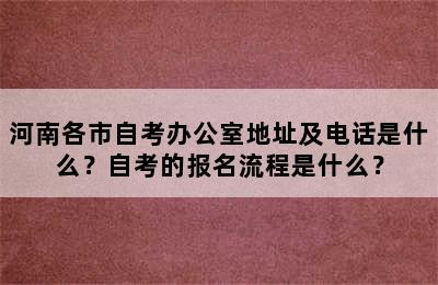 河南各市自考办公室地址及电话是什么？自考的报名流程是什么？