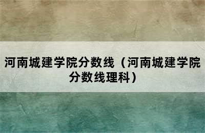 河南城建学院分数线（河南城建学院分数线理科）