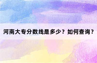 河南大专分数线是多少？如何查询？