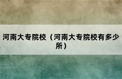 河南大专院校（河南大专院校有多少所）
