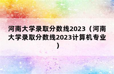 河南大学录取分数线2023（河南大学录取分数线2023计算机专业）