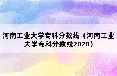 河南工业大学专科分数线（河南工业大学专科分数线2020）