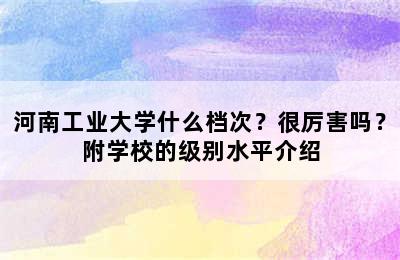 河南工业大学什么档次？很厉害吗？附学校的级别水平介绍