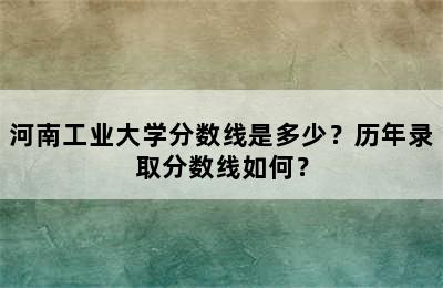 河南工业大学分数线是多少？历年录取分数线如何？