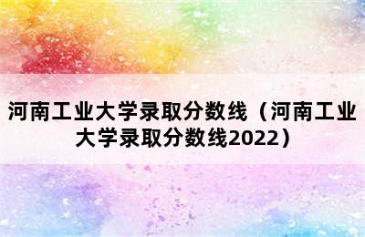 河南工业大学录取分数线（河南工业大学录取分数线2022）